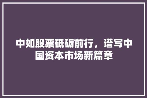 中如股票砥砺前行，谱写中国资本市场新篇章