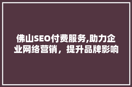 佛山SEO付费服务,助力企业网络营销，提升品牌影响力
