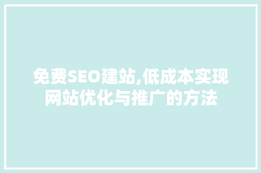 免费SEO建站,低成本实现网站优化与推广的方法
