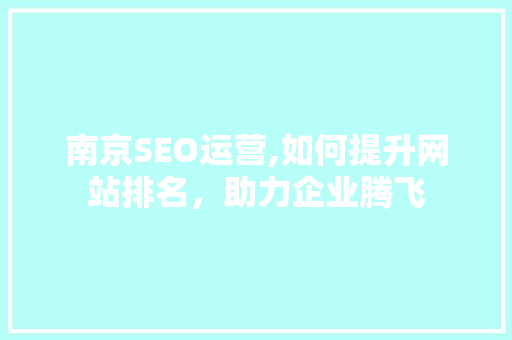 南京SEO运营,如何提升网站排名，助力企业腾飞
