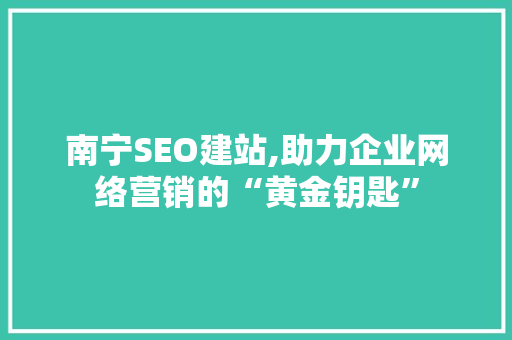 南宁SEO建站,助力企业网络营销的“黄金钥匙”
