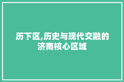 历下区,历史与现代交融的济南核心区域  第1张