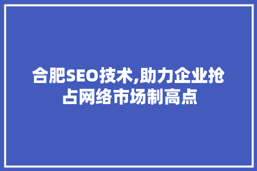 合肥SEO技术,助力企业抢占网络市场制高点