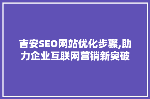 吉安SEO网站优化步骤,助力企业互联网营销新突破