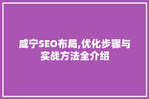 咸宁SEO布局,优化步骤与实战方法全介绍