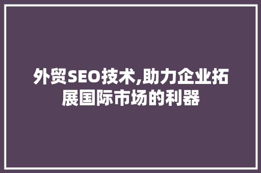 外贸SEO技术,助力企业拓展国际市场的利器