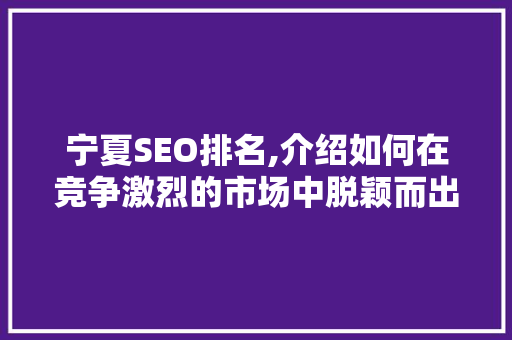 宁夏SEO排名,介绍如何在竞争激烈的市场中脱颖而出