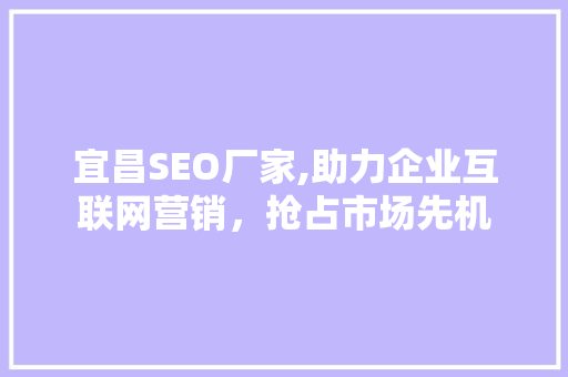 宜昌SEO厂家,助力企业互联网营销，抢占市场先机
