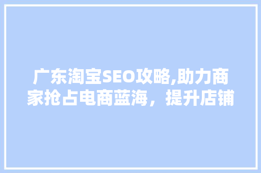 广东淘宝SEO攻略,助力商家抢占电商蓝海，提升店铺流量与转化率