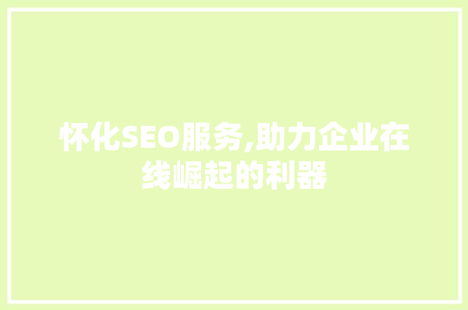 怀化SEO服务,助力企业在线崛起的利器  第1张