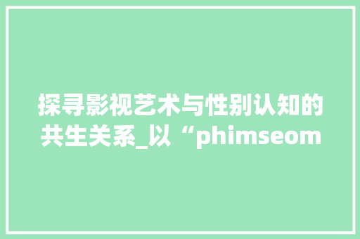 探寻影视艺术与性别认知的共生关系_以“phimseomatgesness”为视角