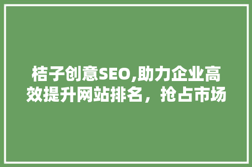 桔子创意SEO,助力企业高效提升网站排名，抢占市场先机
