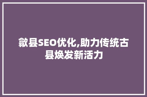 歙县SEO优化,助力传统古县焕发新活力  第1张