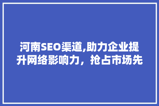 河南SEO渠道,助力企业提升网络影响力，抢占市场先机