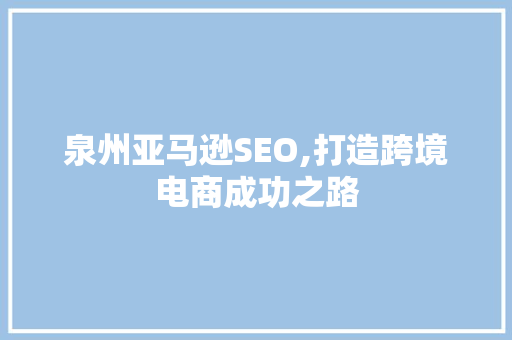 泉州亚马逊SEO,打造跨境电商成功之路