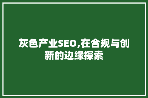 灰色产业SEO,在合规与创新的边缘探索