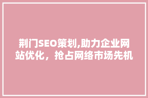 荆门SEO策划,助力企业网站优化，抢占网络市场先机