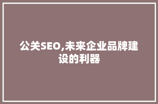 公关SEO,未来企业品牌建设的利器