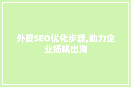 外贸SEO优化步骤,助力企业扬帆出海