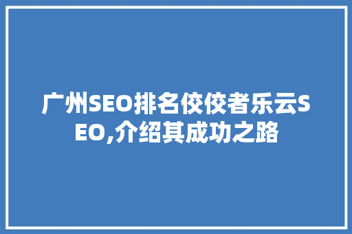 广州SEO排名佼佼者乐云SEO,介绍其成功之路