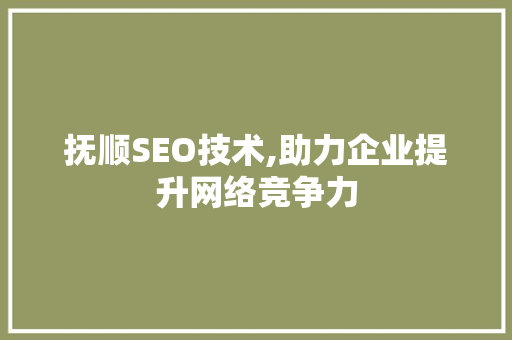 抚顺SEO技术,助力企业提升网络竞争力