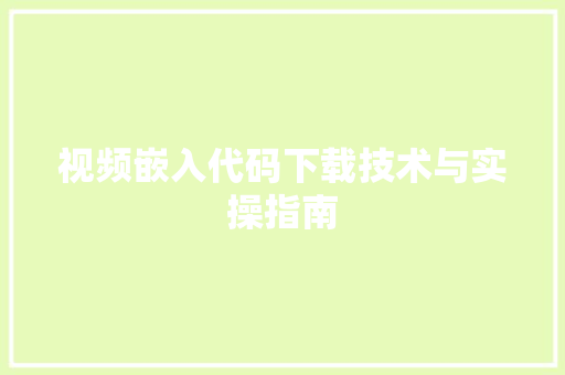 视频嵌入代码下载技术与实操指南