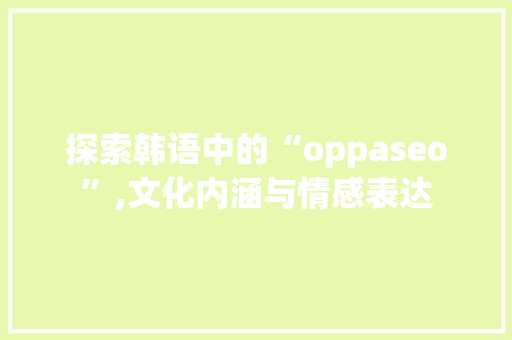 探索韩语中的“oppaseo”,文化内涵与情感表达