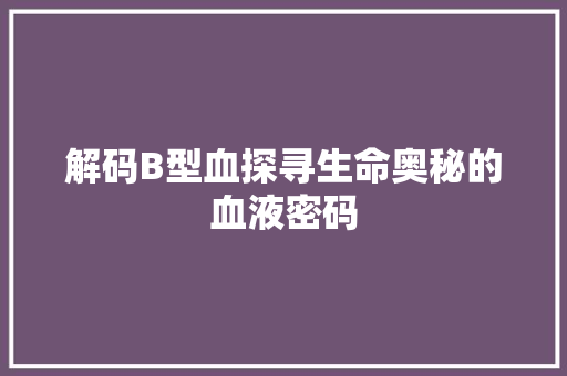 解码B型血探寻生命奥秘的血液密码