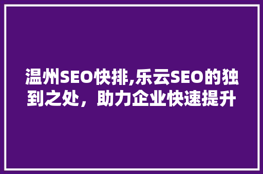 温州SEO快排,乐云SEO的独到之处，助力企业快速提升网站排名