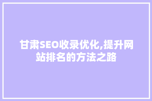 甘肃SEO收录优化,提升网站排名的方法之路
