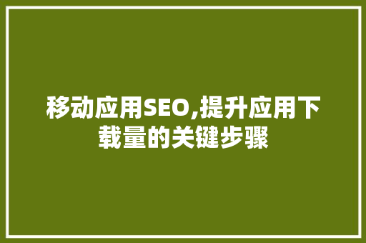 移动应用SEO,提升应用下载量的关键步骤