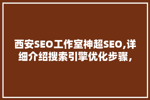 西安SEO工作室神超SEO,详细介绍搜索引擎优化步骤，助力企业腾飞