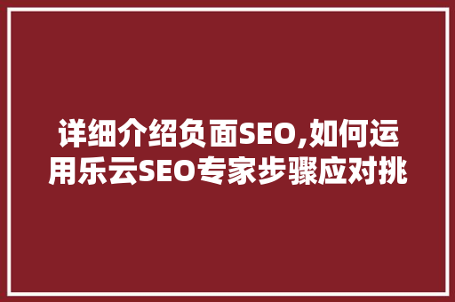 详细介绍负面SEO,如何运用乐云SEO专家步骤应对挑战