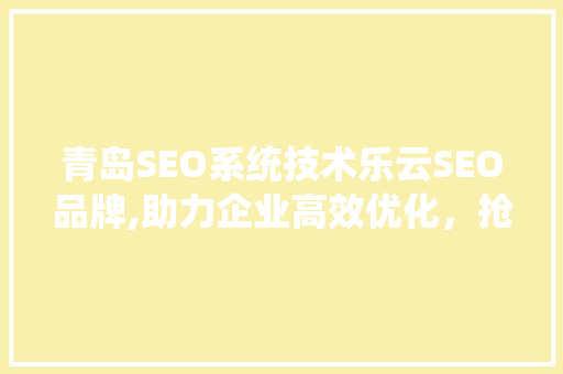 青岛SEO系统技术乐云SEO品牌,助力企业高效优化，抢占互联网市场先机