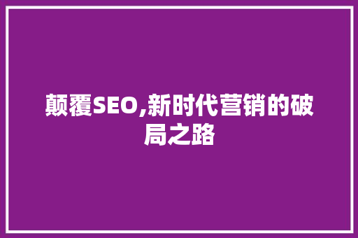 颠覆SEO,新时代营销的破局之路