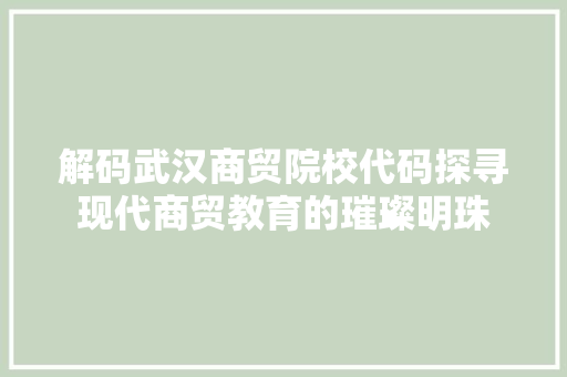 解码武汉商贸院校代码探寻现代商贸教育的璀璨明珠