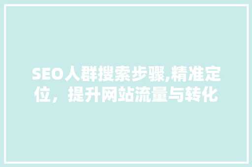 SEO人群搜索步骤,精准定位，提升网站流量与转化