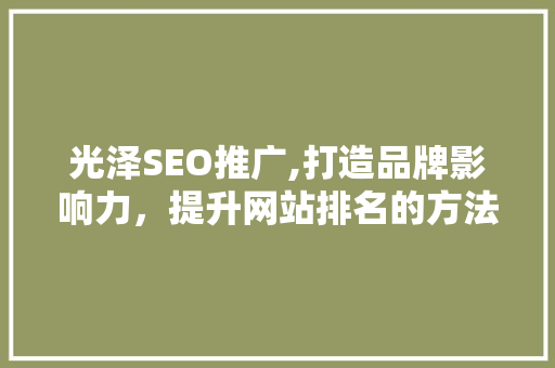 光泽SEO推广,打造品牌影响力，提升网站排名的方法