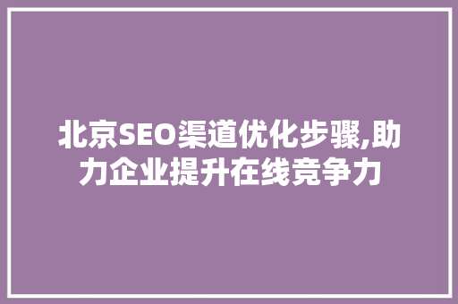 北京SEO渠道优化步骤,助力企业提升在线竞争力