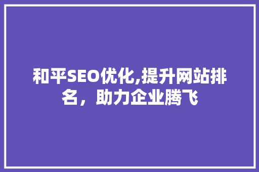 和平SEO优化,提升网站排名，助力企业腾飞