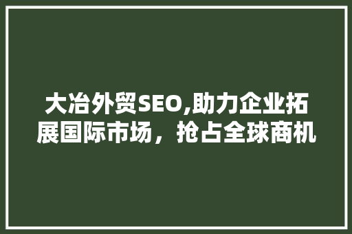 大冶外贸SEO,助力企业拓展国际市场，抢占全球商机  第1张