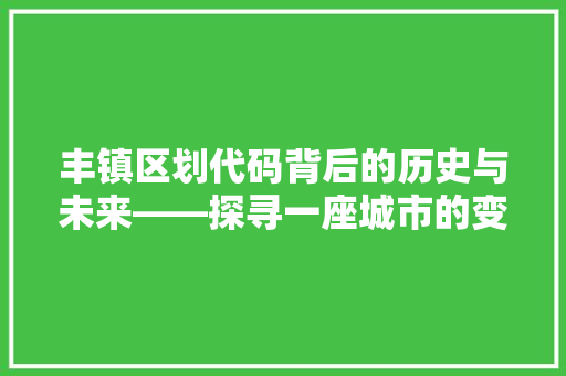 丰镇区划代码背后的历史与未来——探寻一座城市的变迁与展望