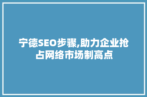 宁德SEO步骤,助力企业抢占网络市场制高点