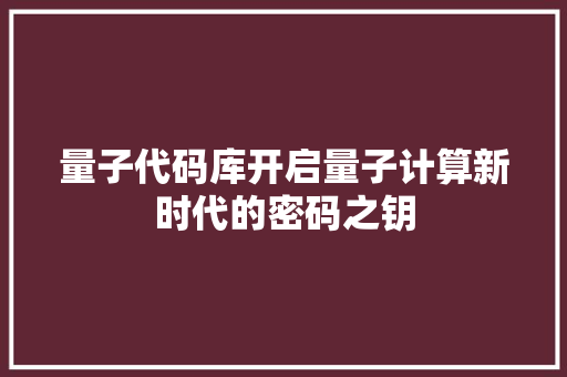 量子代码库开启量子计算新时代的密码之钥