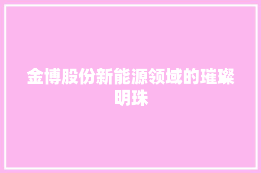 金博股份新能源领域的璀璨明珠