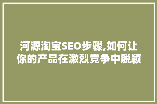 河源淘宝SEO步骤,如何让你的产品在激烈竞争中脱颖而出
