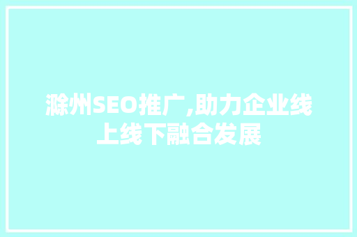 滁州SEO推广,助力企业线上线下融合发展