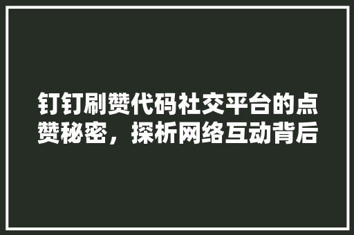 钉钉刷赞代码社交平台的点赞秘密，探析网络互动背后的心理机制
