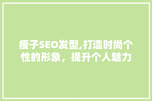 瘦子SEO发型,打造时尚个性的形象，提升个人魅力