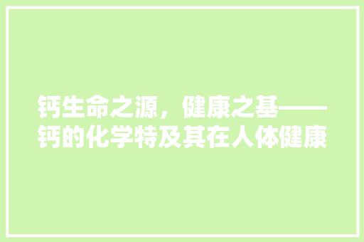 钙生命之源，健康之基——钙的化学特及其在人体健康中的重要作用